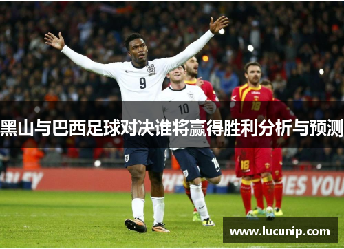 黑山与巴西足球对决谁将赢得胜利分析与预测