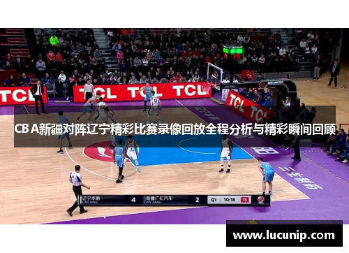 CBA新疆对阵辽宁精彩比赛录像回放全程分析与精彩瞬间回顾