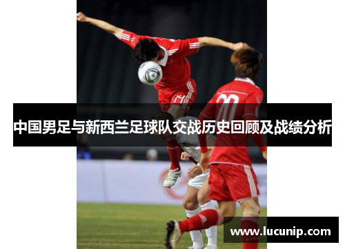 中国男足与新西兰足球队交战历史回顾及战绩分析