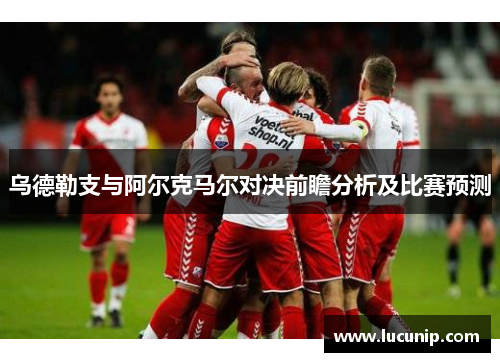 乌德勒支与阿尔克马尔对决前瞻分析及比赛预测