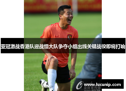 亚冠激战香港队迎战恒大队争夺小组出线关键战役即将打响