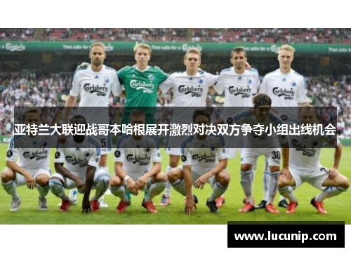 亚特兰大联迎战哥本哈根展开激烈对决双方争夺小组出线机会