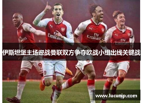 伊斯坦堡主场迎战曼联双方争夺欧战小组出线关键战