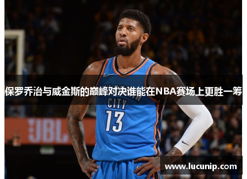 保罗乔治与威金斯的巅峰对决谁能在NBA赛场上更胜一筹