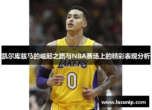凯尔库兹马的崛起之路与NBA赛场上的精彩表现分析