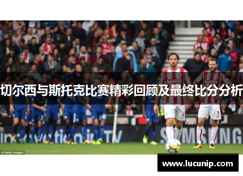 切尔西与斯托克比赛精彩回顾及最终比分分析