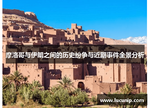 摩洛哥与伊朗之间的历史纷争与近期事件全景分析