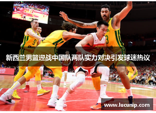新西兰男篮迎战中国队两队实力对决引发球迷热议