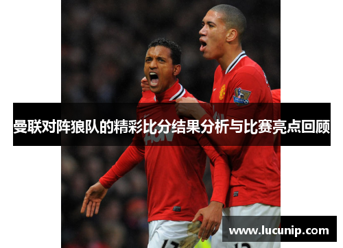 曼联对阵狼队的精彩比分结果分析与比赛亮点回顾