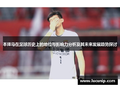 本泽马在足球历史上的地位与影响力分析及其未来发展趋势探讨