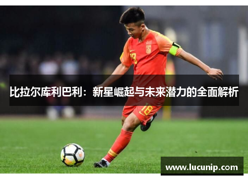 比拉尔库利巴利：新星崛起与未来潜力的全面解析