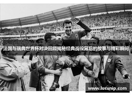 法国与瑞典世界杯对决回顾揭秘经典战役背后的故事与精彩瞬间