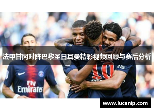法甲甘冈对阵巴黎圣日耳曼精彩视频回顾与赛后分析